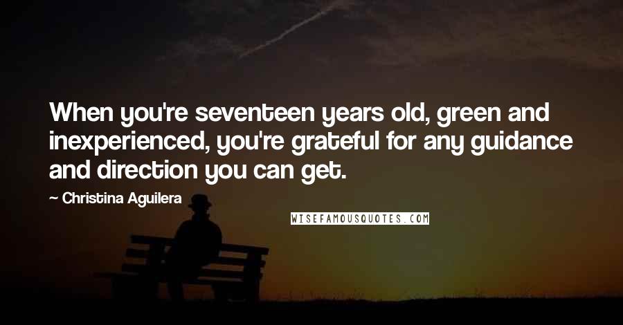 Christina Aguilera Quotes: When you're seventeen years old, green and inexperienced, you're grateful for any guidance and direction you can get.