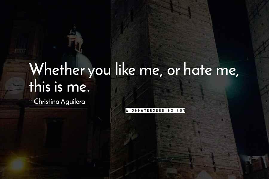 Christina Aguilera Quotes: Whether you like me, or hate me, this is me.