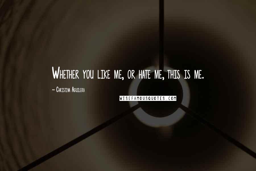 Christina Aguilera Quotes: Whether you like me, or hate me, this is me.