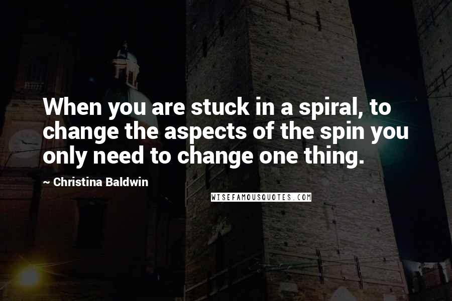 Christina Baldwin Quotes: When you are stuck in a spiral, to change the aspects of the spin you only need to change one thing.