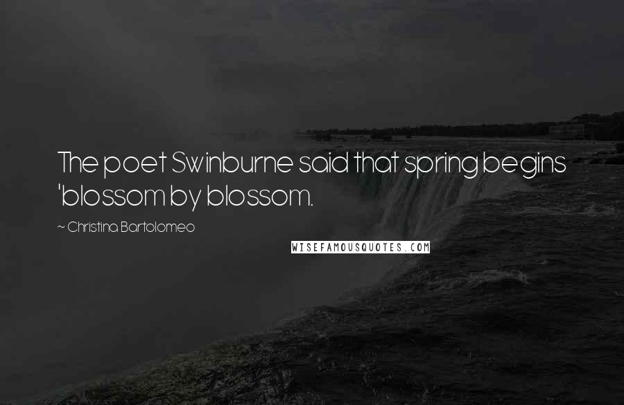 Christina Bartolomeo Quotes: The poet Swinburne said that spring begins 'blossom by blossom.