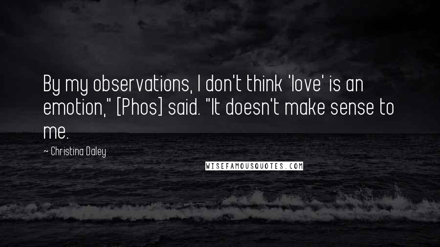 Christina Daley Quotes: By my observations, I don't think 'love' is an emotion," [Phos] said. "It doesn't make sense to me.