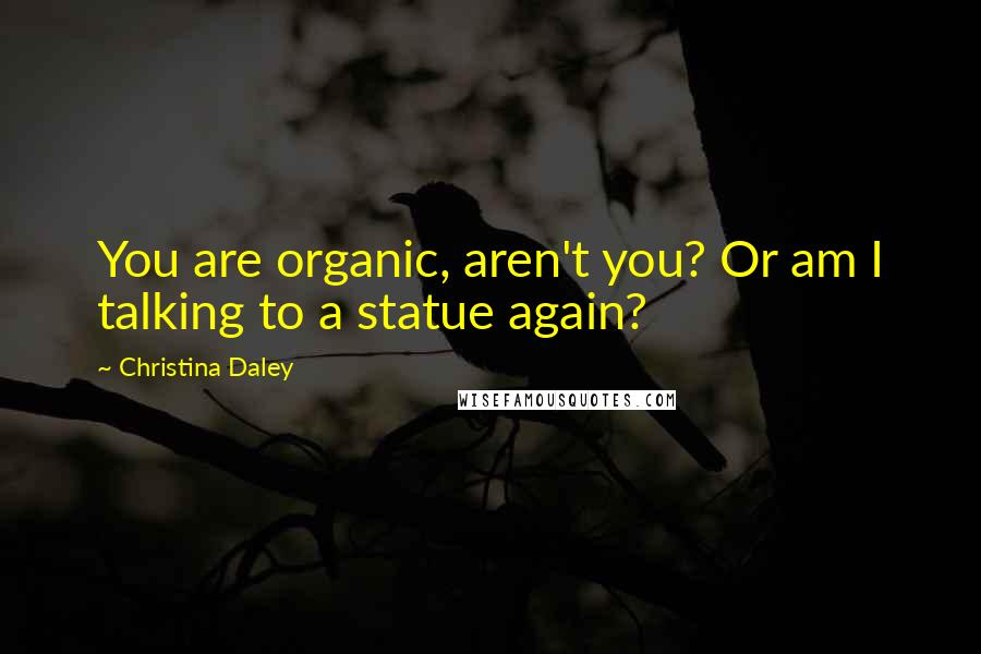 Christina Daley Quotes: You are organic, aren't you? Or am I talking to a statue again?