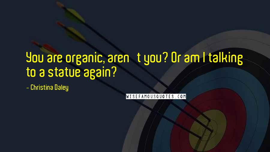 Christina Daley Quotes: You are organic, aren't you? Or am I talking to a statue again?