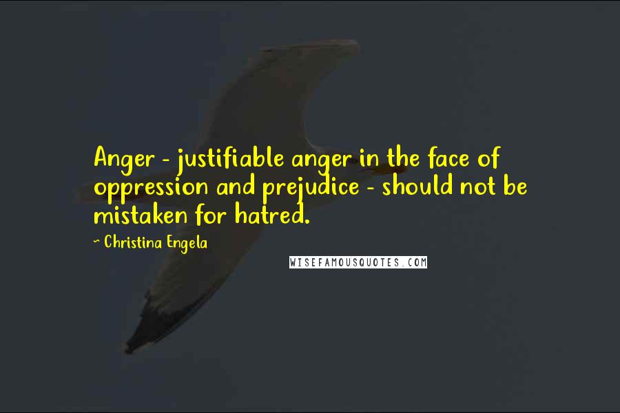 Christina Engela Quotes: Anger - justifiable anger in the face of oppression and prejudice - should not be mistaken for hatred.