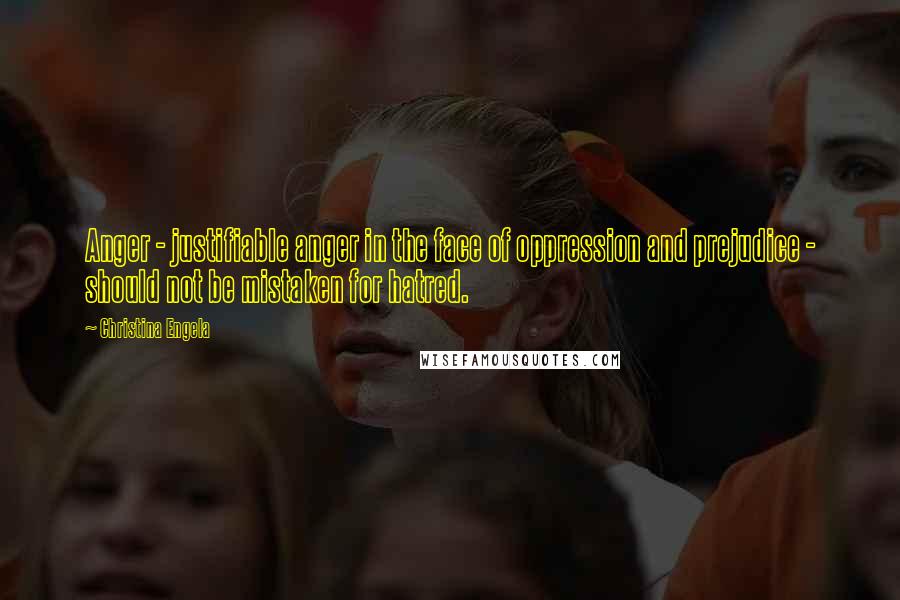 Christina Engela Quotes: Anger - justifiable anger in the face of oppression and prejudice - should not be mistaken for hatred.