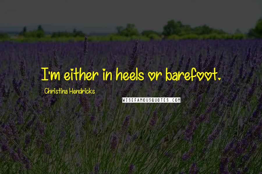 Christina Hendricks Quotes: I'm either in heels or barefoot.