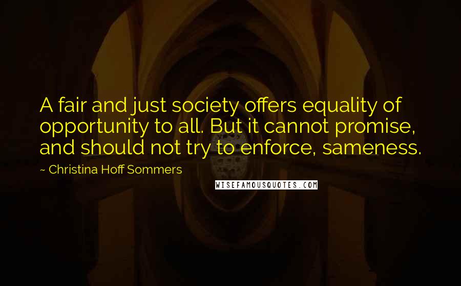 Christina Hoff Sommers Quotes: A fair and just society offers equality of opportunity to all. But it cannot promise, and should not try to enforce, sameness.