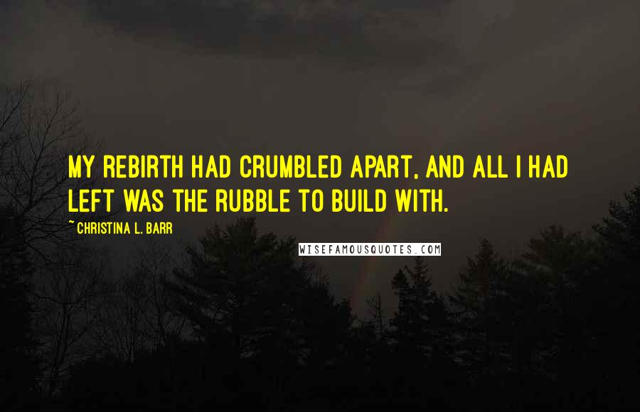 Christina L. Barr Quotes: My rebirth had crumbled apart, and all I had left was the rubble to build with.