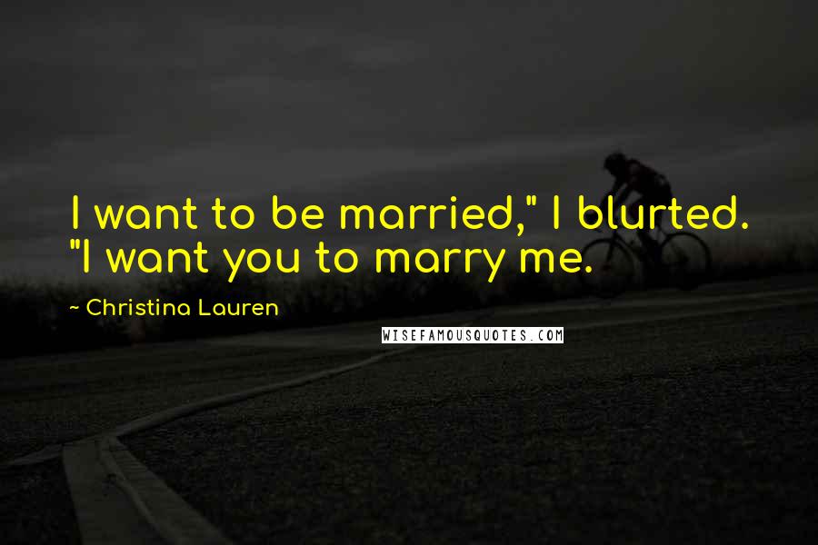 Christina Lauren Quotes: I want to be married," I blurted. "I want you to marry me.