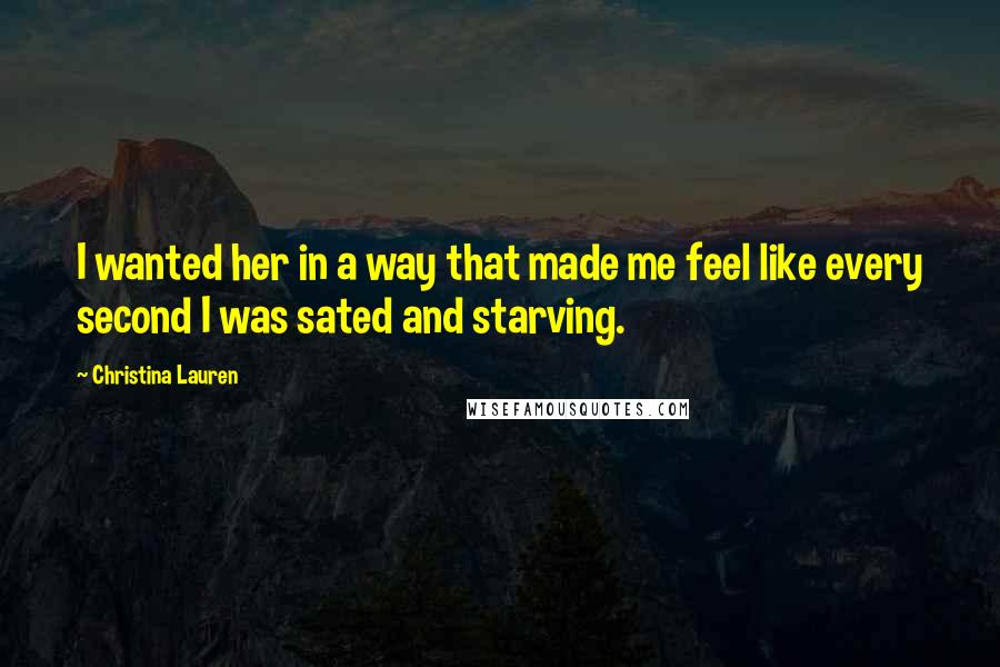 Christina Lauren Quotes: I wanted her in a way that made me feel like every second I was sated and starving.