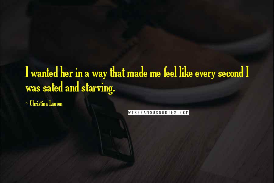 Christina Lauren Quotes: I wanted her in a way that made me feel like every second I was sated and starving.