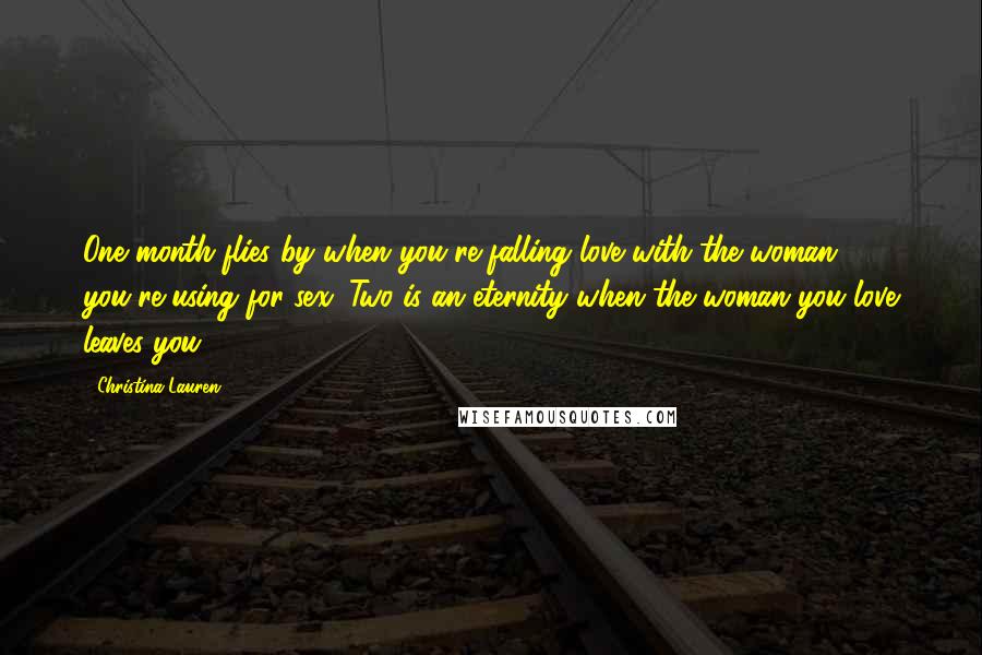 Christina Lauren Quotes: One month flies by when you're falling love with the woman you're using for sex. Two is an eternity when the woman you love leaves you.