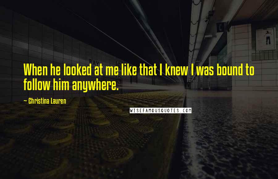 Christina Lauren Quotes: When he looked at me like that I knew I was bound to follow him anywhere.