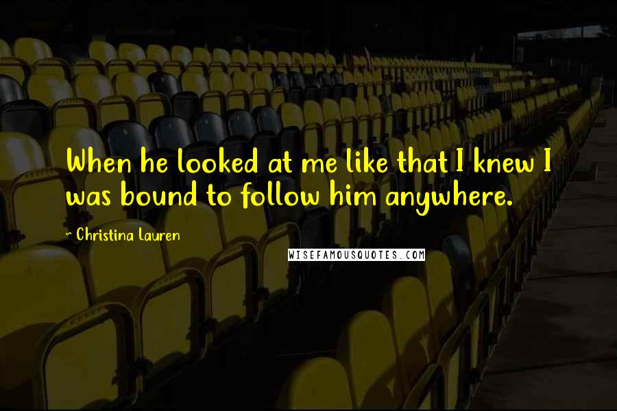 Christina Lauren Quotes: When he looked at me like that I knew I was bound to follow him anywhere.