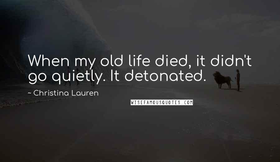 Christina Lauren Quotes: When my old life died, it didn't go quietly. It detonated.