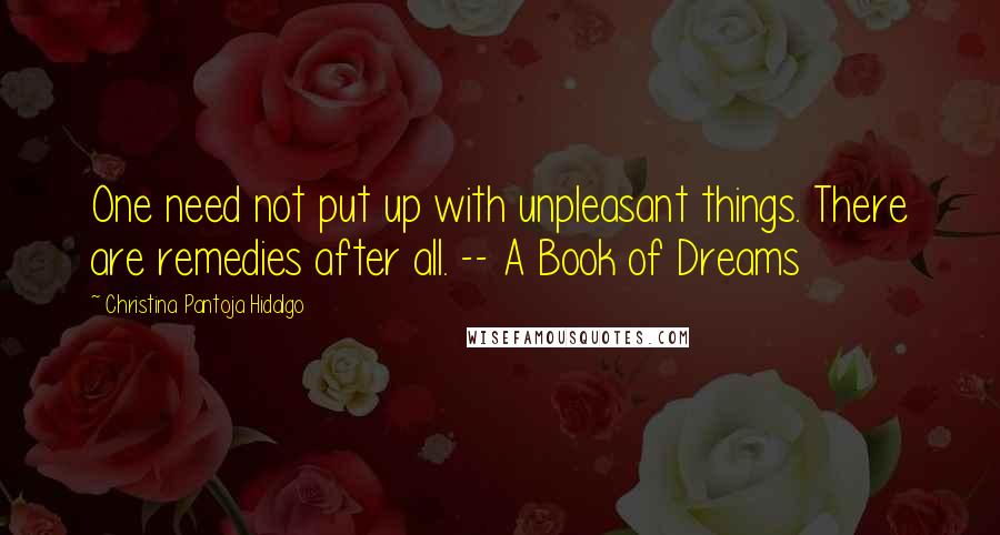 Christina Pantoja Hidalgo Quotes: One need not put up with unpleasant things. There are remedies after all. -- A Book of Dreams