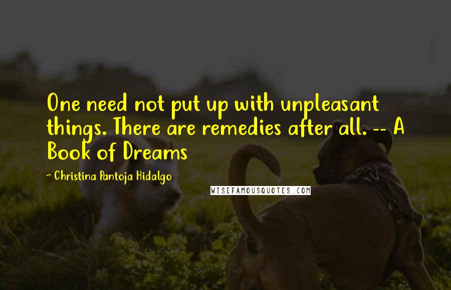 Christina Pantoja Hidalgo Quotes: One need not put up with unpleasant things. There are remedies after all. -- A Book of Dreams