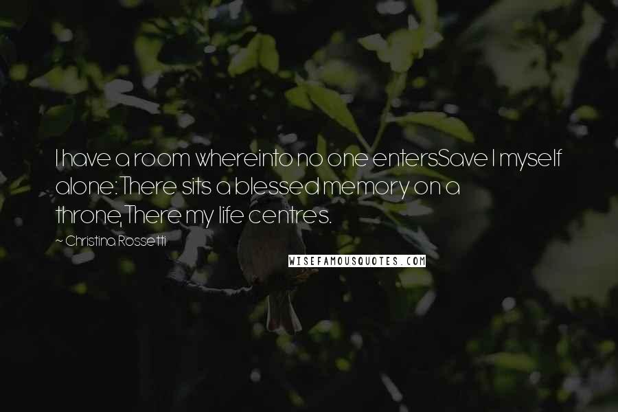 Christina Rossetti Quotes: I have a room whereinto no one entersSave I myself alone:There sits a blessed memory on a throne,There my life centres.