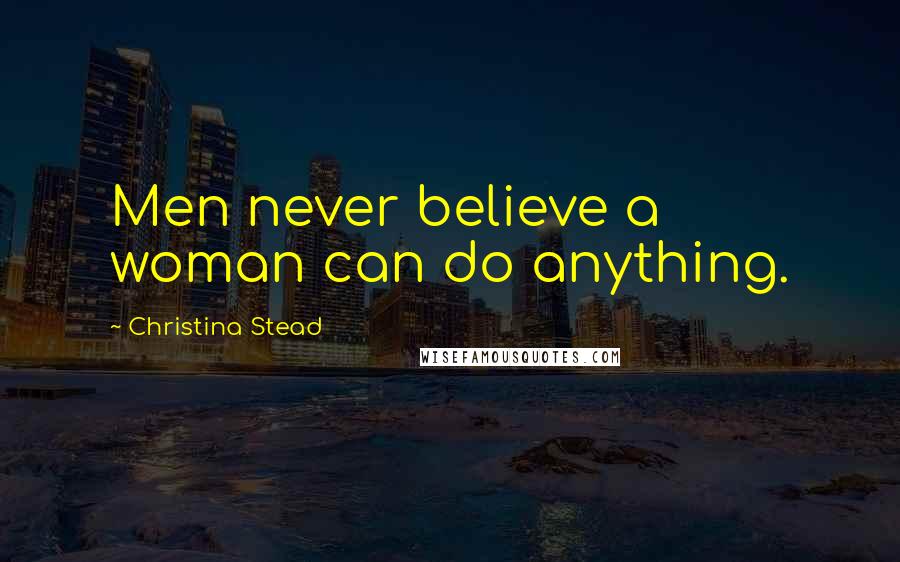 Christina Stead Quotes: Men never believe a woman can do anything.