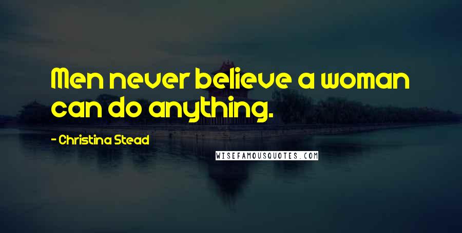 Christina Stead Quotes: Men never believe a woman can do anything.