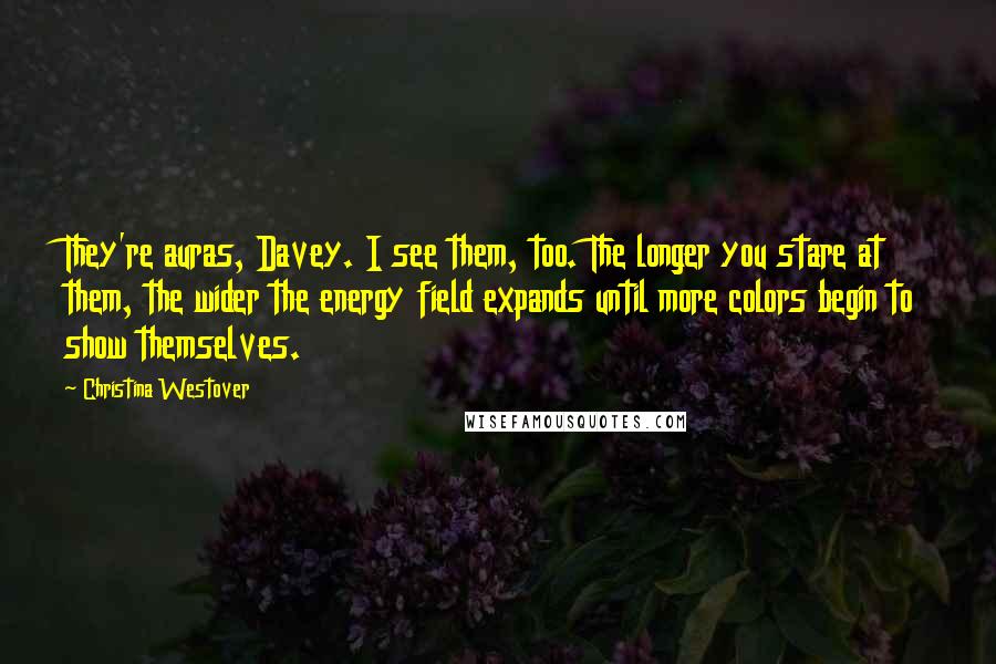 Christina Westover Quotes: They're auras, Davey. I see them, too. The longer you stare at them, the wider the energy field expands until more colors begin to show themselves.