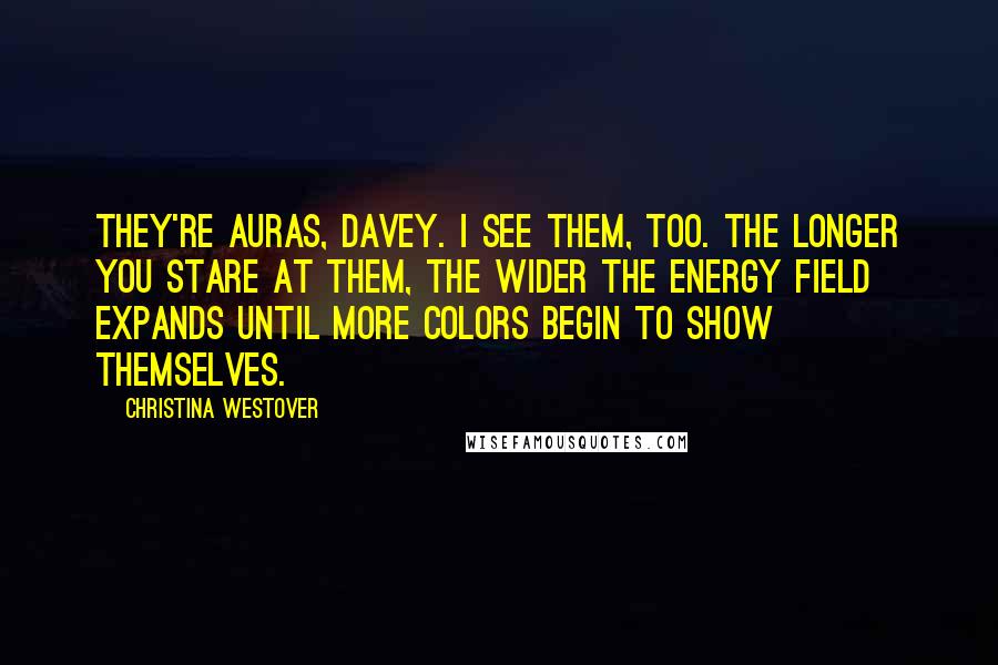 Christina Westover Quotes: They're auras, Davey. I see them, too. The longer you stare at them, the wider the energy field expands until more colors begin to show themselves.