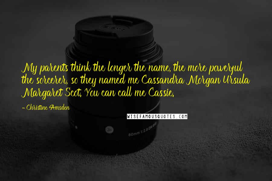 Christine Amsden Quotes: My parents think the longer the name, the more powerful the sorcerer, so they named me Cassandra Morgan Ursula Margaret Scot. You can call me Cassie.