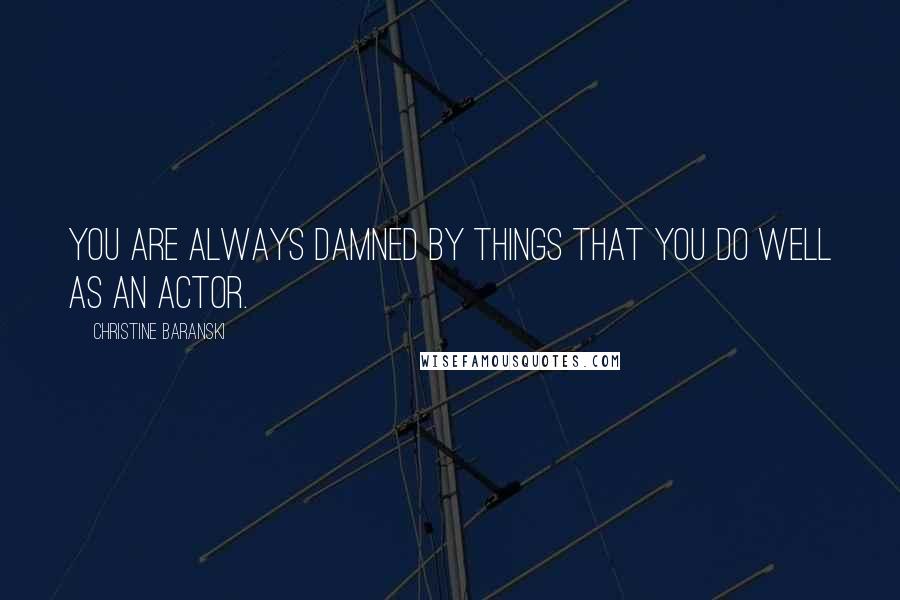 Christine Baranski Quotes: You are always damned by things that you do well as an actor.