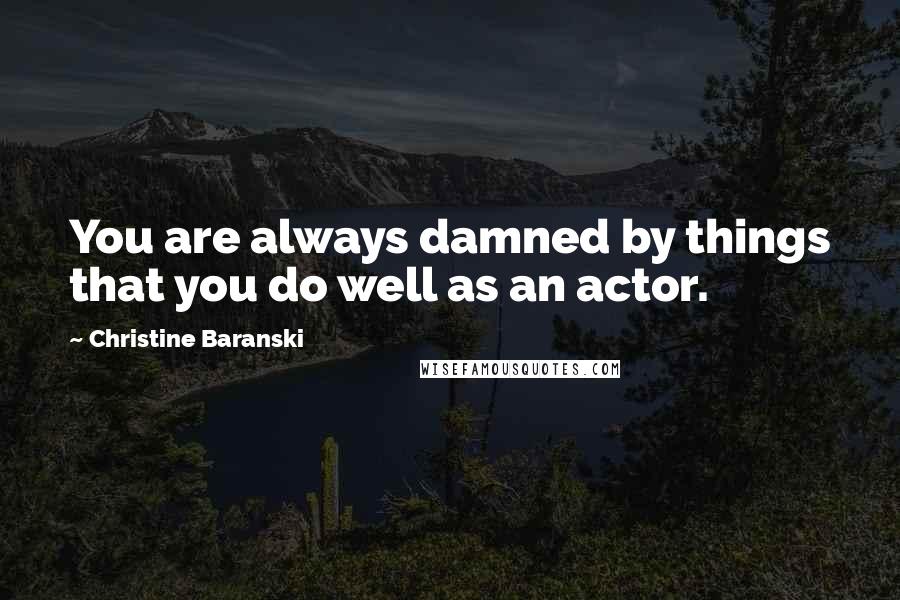 Christine Baranski Quotes: You are always damned by things that you do well as an actor.