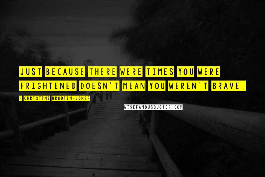 Christine Brodien-Jones Quotes: Just because there were times you were frightened doesn't mean you weren't brave.