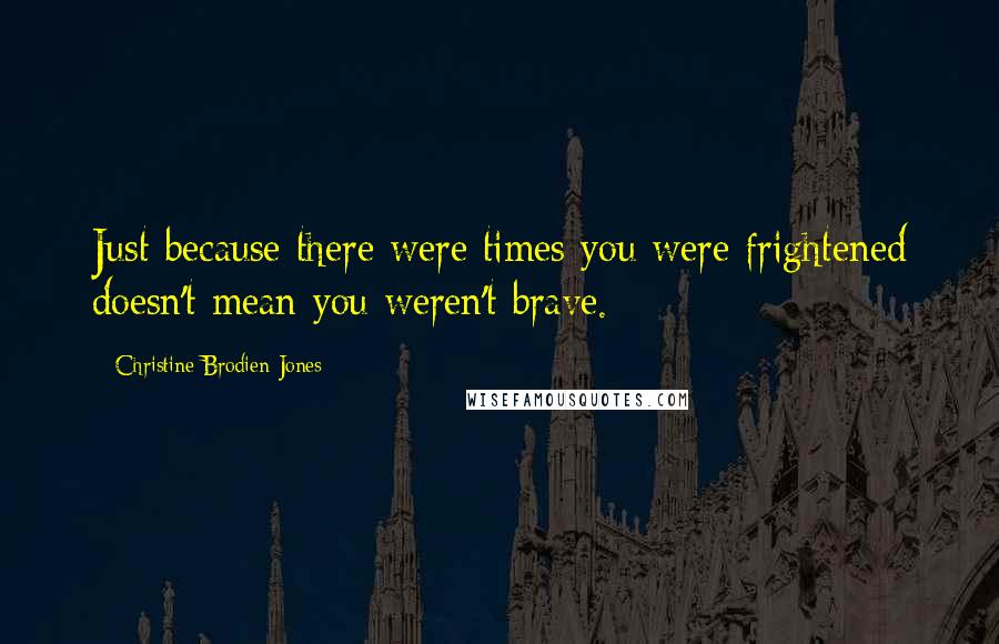 Christine Brodien-Jones Quotes: Just because there were times you were frightened doesn't mean you weren't brave.