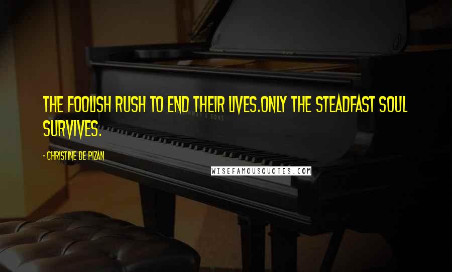 Christine De Pizan Quotes: The foolish rush to end their lives.Only the steadfast soul survives.