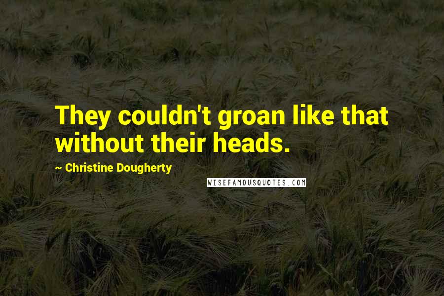 Christine Dougherty Quotes: They couldn't groan like that without their heads.