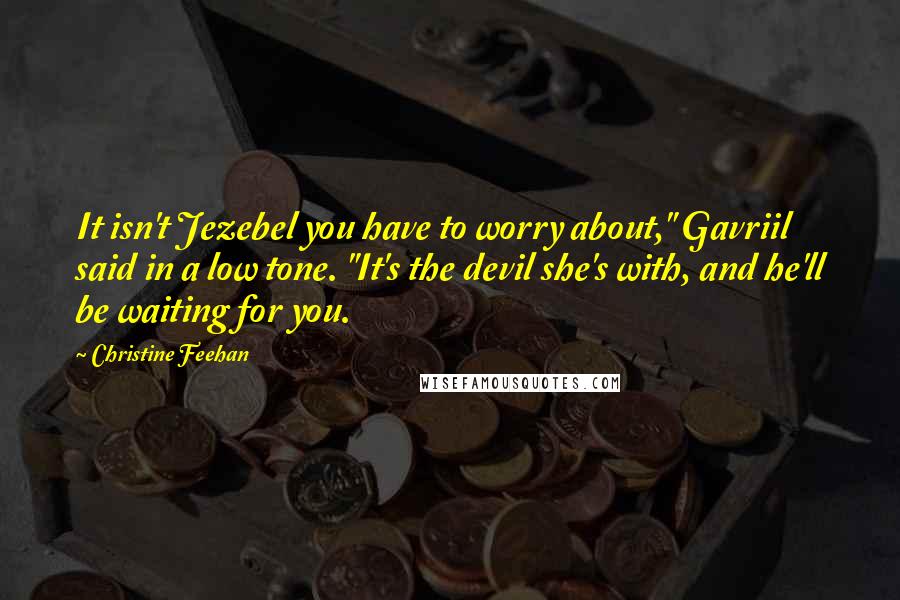 Christine Feehan Quotes: It isn't Jezebel you have to worry about," Gavriil said in a low tone. "It's the devil she's with, and he'll be waiting for you.