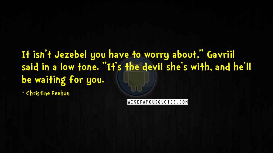 Christine Feehan Quotes: It isn't Jezebel you have to worry about," Gavriil said in a low tone. "It's the devil she's with, and he'll be waiting for you.