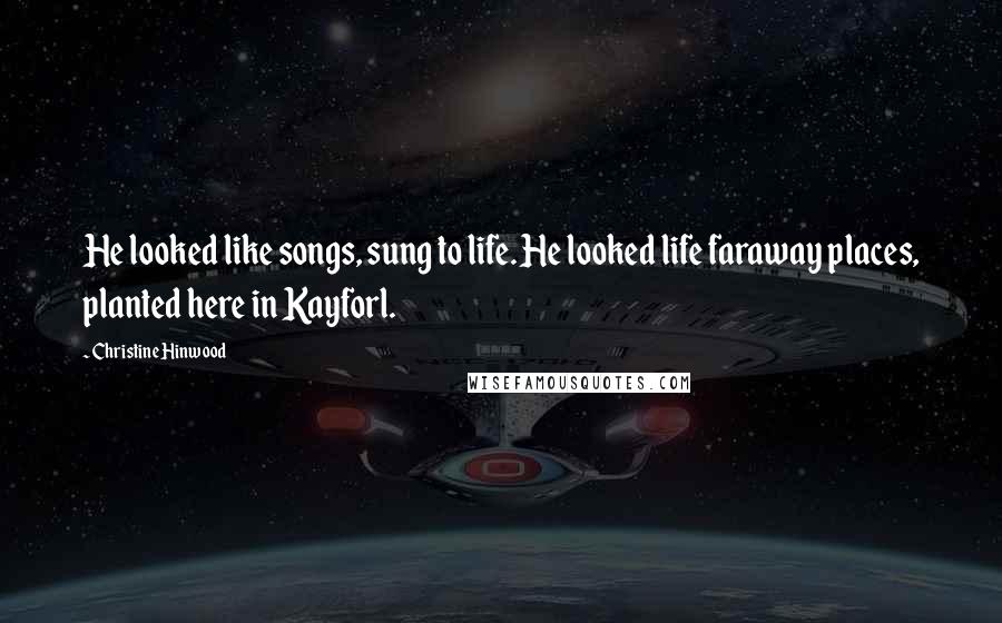 Christine Hinwood Quotes: He looked like songs, sung to life. He looked life faraway places, planted here in Kayforl.