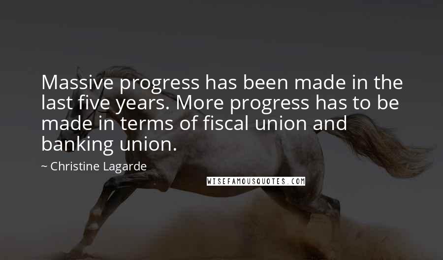 Christine Lagarde Quotes: Massive progress has been made in the last five years. More progress has to be made in terms of fiscal union and banking union.