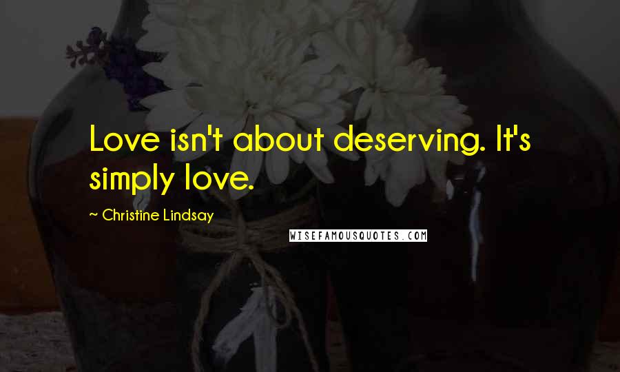 Christine Lindsay Quotes: Love isn't about deserving. It's simply love.