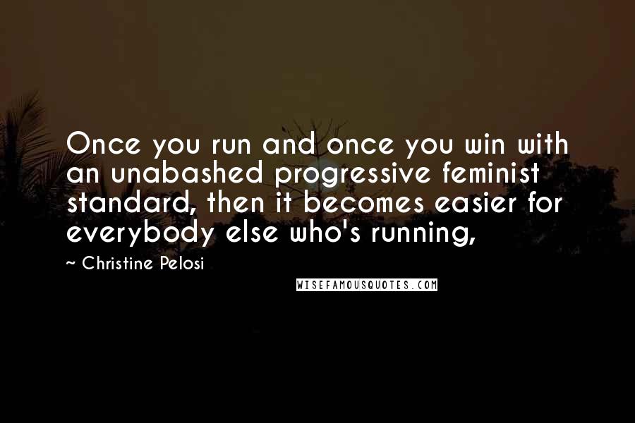 Christine Pelosi Quotes: Once you run and once you win with an unabashed progressive feminist standard, then it becomes easier for everybody else who's running,