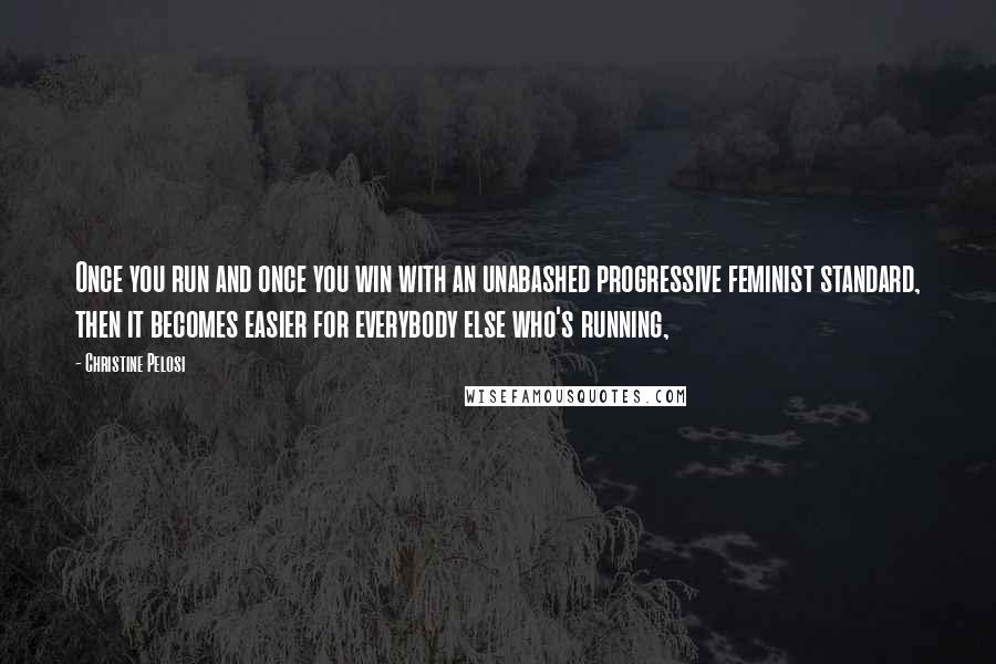 Christine Pelosi Quotes: Once you run and once you win with an unabashed progressive feminist standard, then it becomes easier for everybody else who's running,