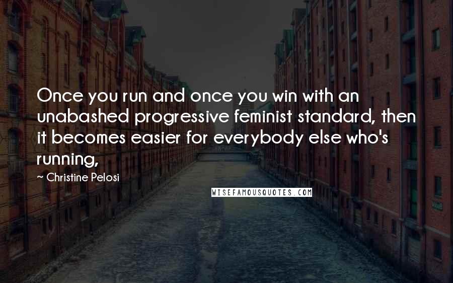 Christine Pelosi Quotes: Once you run and once you win with an unabashed progressive feminist standard, then it becomes easier for everybody else who's running,