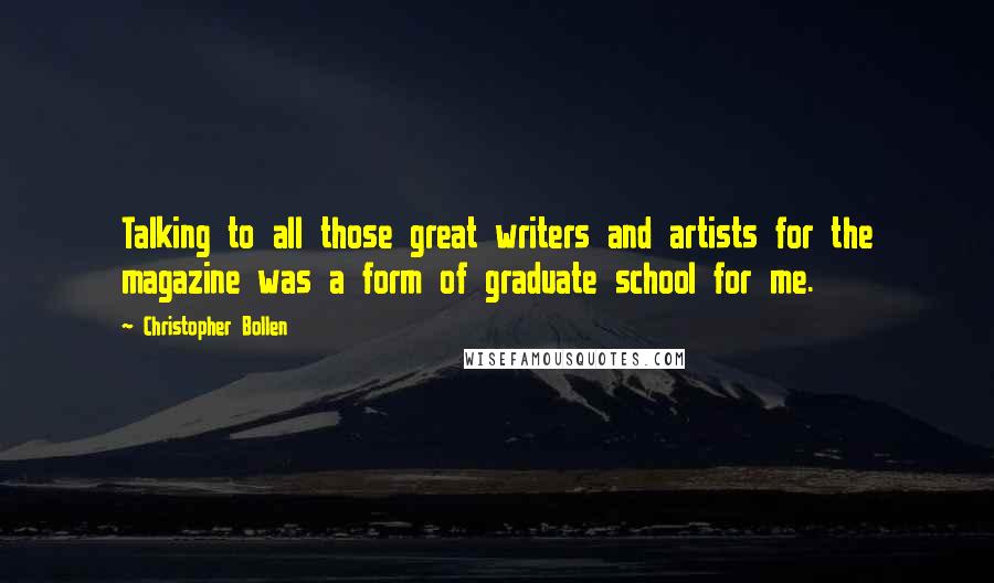 Christopher Bollen Quotes: Talking to all those great writers and artists for the magazine was a form of graduate school for me.