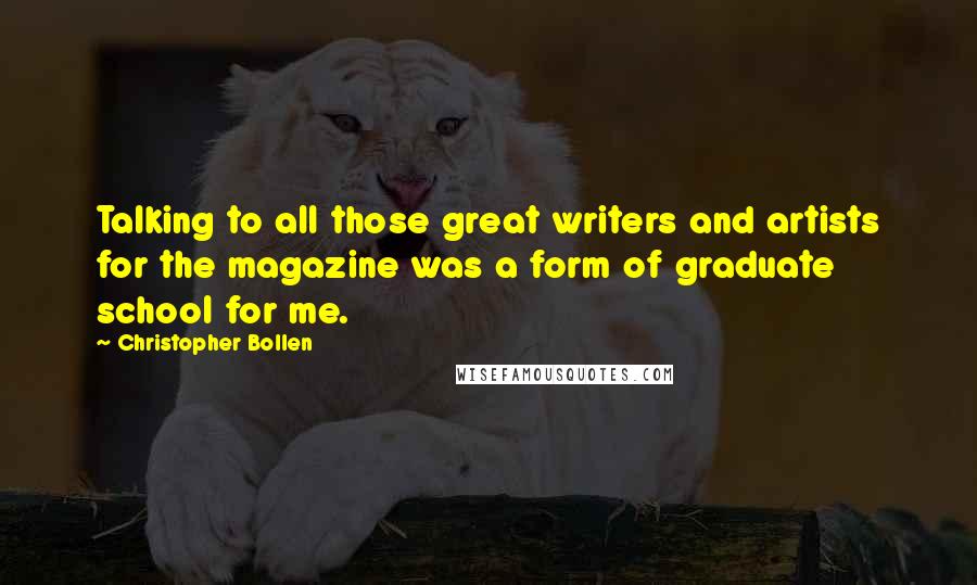 Christopher Bollen Quotes: Talking to all those great writers and artists for the magazine was a form of graduate school for me.