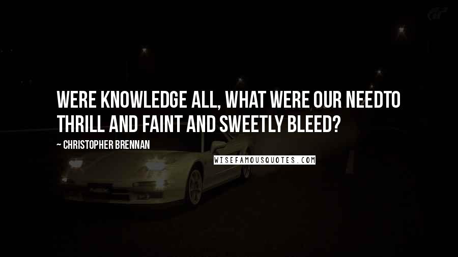 Christopher Brennan Quotes: Were knowledge all, what were our needTo thrill and faint and sweetly bleed?