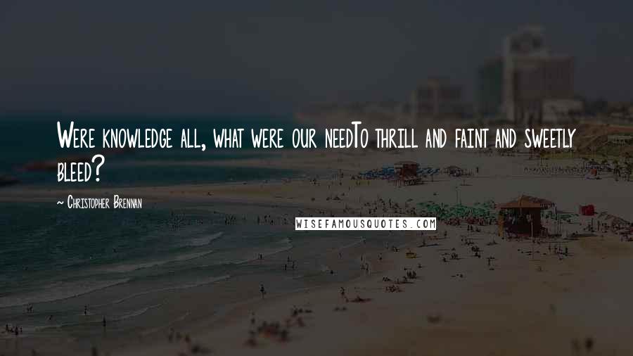 Christopher Brennan Quotes: Were knowledge all, what were our needTo thrill and faint and sweetly bleed?