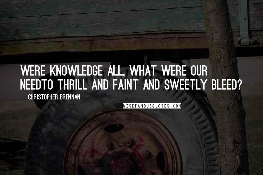 Christopher Brennan Quotes: Were knowledge all, what were our needTo thrill and faint and sweetly bleed?