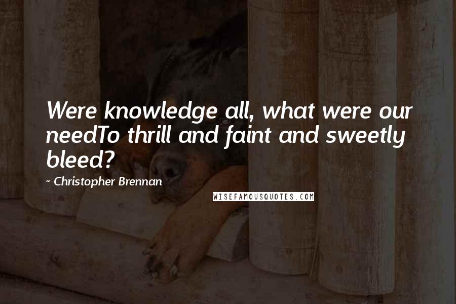 Christopher Brennan Quotes: Were knowledge all, what were our needTo thrill and faint and sweetly bleed?