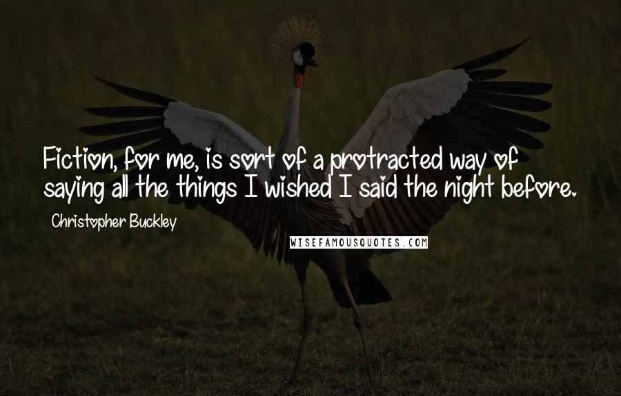 Christopher Buckley Quotes: Fiction, for me, is sort of a protracted way of saying all the things I wished I said the night before.