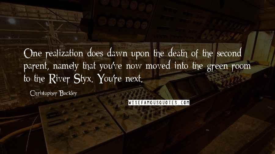 Christopher Buckley Quotes: One realization does dawn upon the death of the second parent, namely that you've now moved into the green room to the River Styx. You're next.